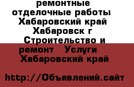 ремонтные ,отделочные работы - Хабаровский край, Хабаровск г. Строительство и ремонт » Услуги   . Хабаровский край